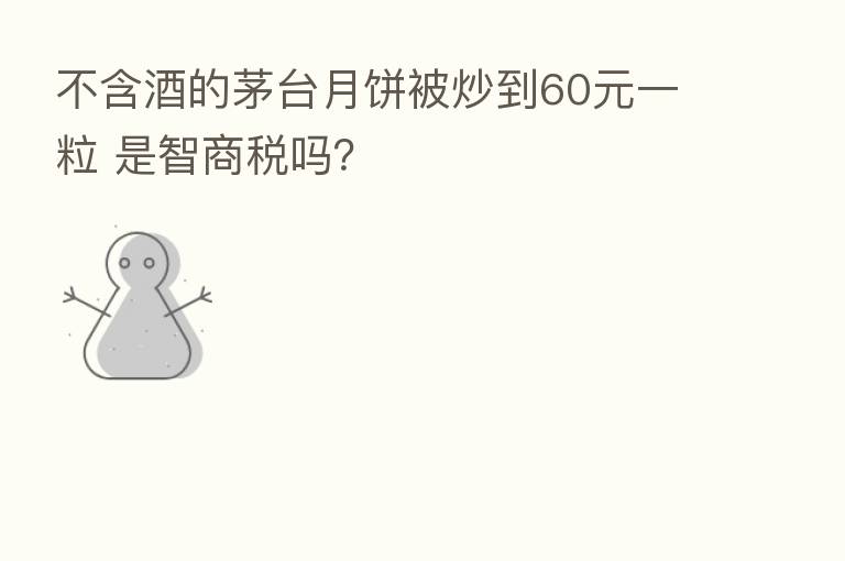 不含酒的茅台月饼被炒到60元一粒 是智商税吗？