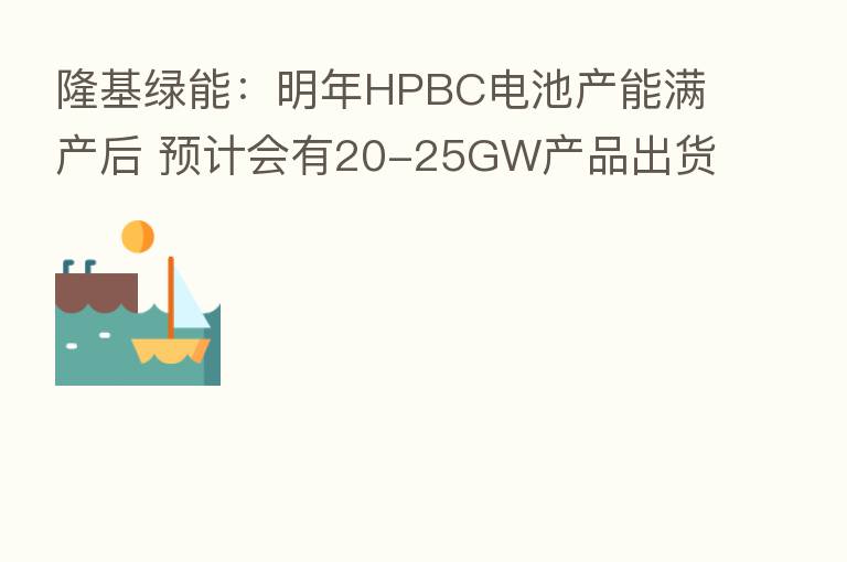 隆基绿能：明年HPBC电池产能满产后 预计会有20-25GW产品出货