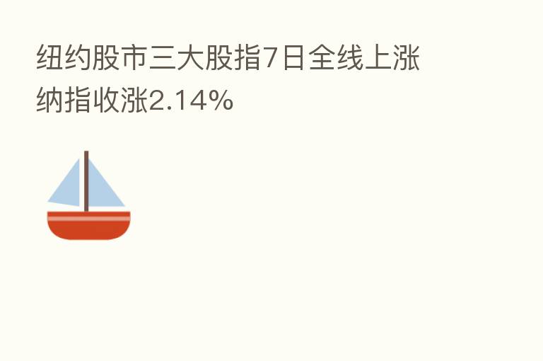 纽约股市三大股指7日全线上涨 纳指收涨2.14%