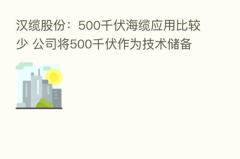 汉缆股份:500千伏海缆应用比较少 公司将500千伏作为技术储备 将在新的项目需求中寻求突破