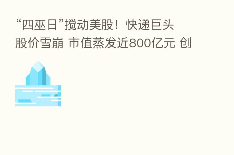 “四巫日”搅动美股!快递巨头股价雪崩 市值蒸发近800亿元 创史上 大单日跌幅