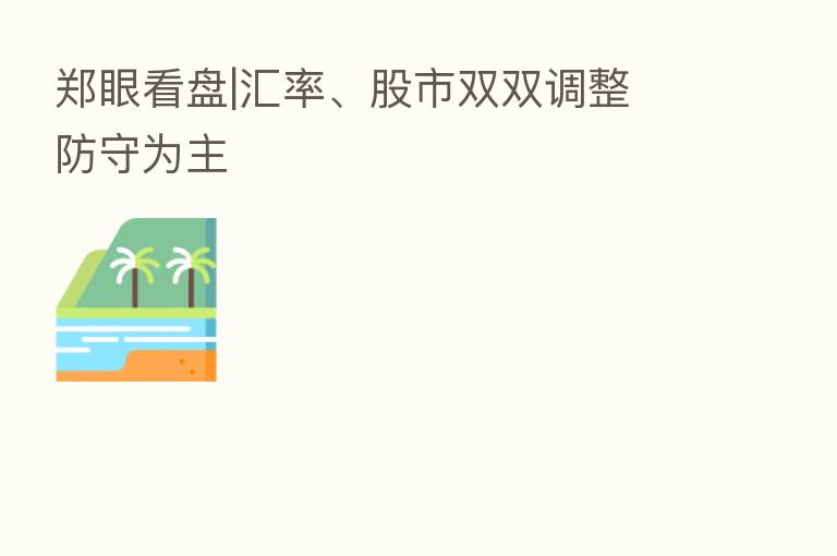 郑眼看盘|汇率、股市双双调整 防守为主