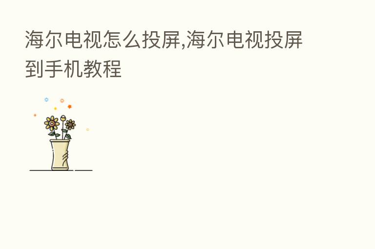 海尔电视怎么投屏,海尔电视投屏到手机教程