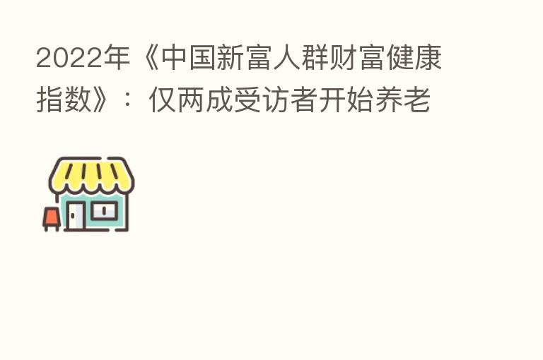 2022年《中国新富人群财富健康指数》：仅两成受访者开始养老规划