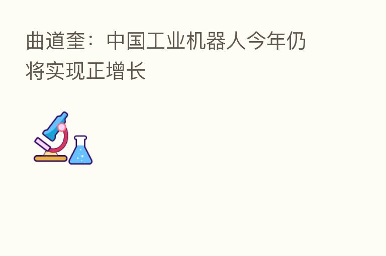 曲道奎：中国工业机器人今年仍将实现正增长