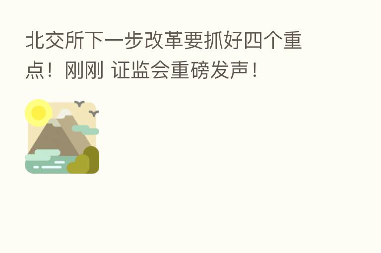北交所下一步改革要抓好四个重点！刚刚 证监会重磅发声！