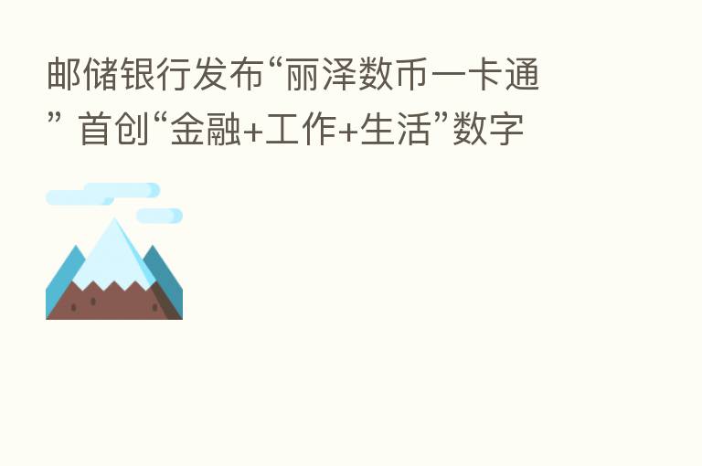 邮储银行发布“丽泽数币一卡通” 首创“金融+工作+生活”数字人民币运营模式
