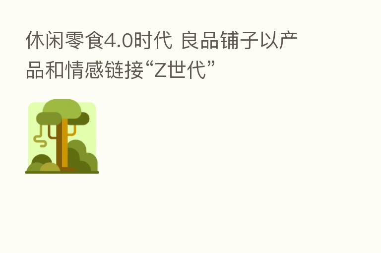 休闲零食4.0时代 良品铺子以产品和情感链接“Z世代”