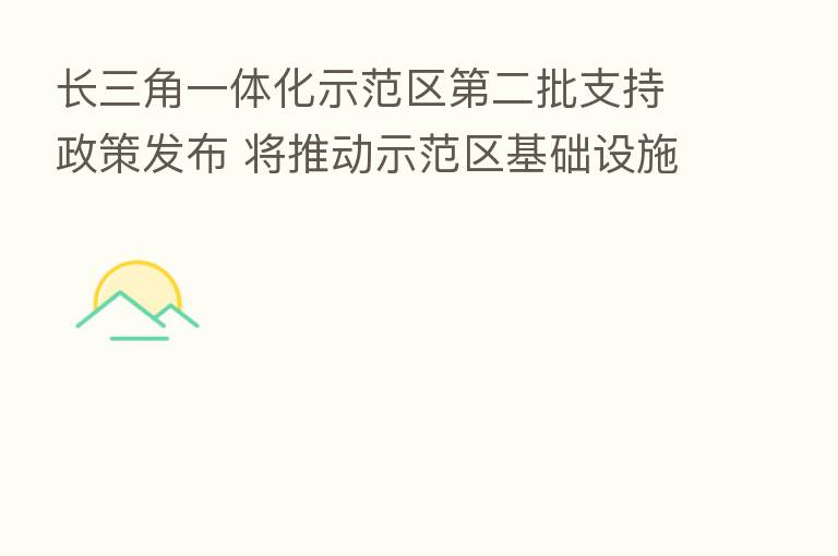 长三角一体化示范区 二批支持政策发布 将推动示范区基础设施REITs联动发展