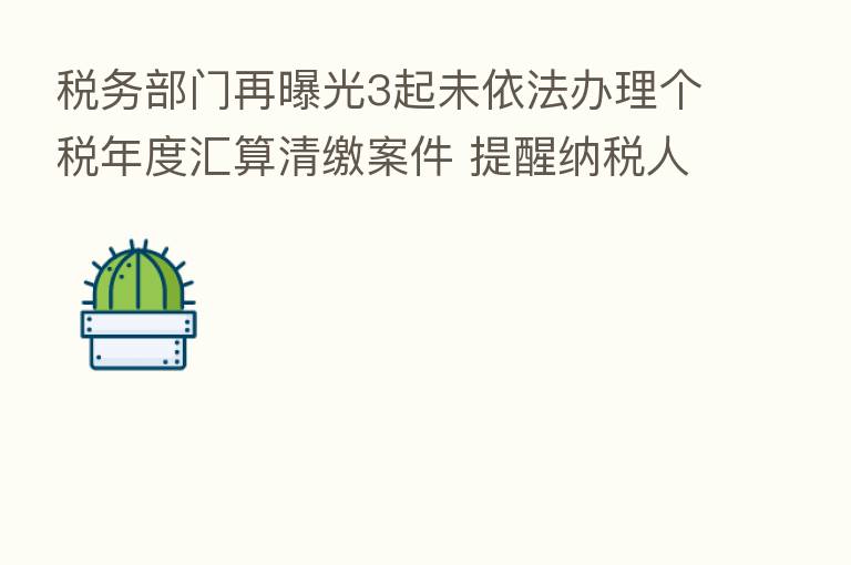 税务部门再曝光3起未依法办理个税年度汇算清缴案件 提醒纳税人依法办理规范申报
