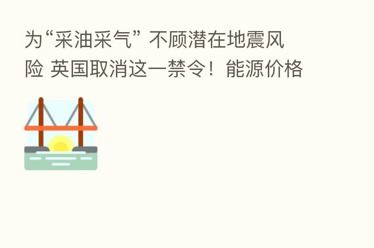 为“采油采气” 不顾潜在地震风险 英国取消这一禁令!能源价格飙升 不少家庭今冬不开暖气