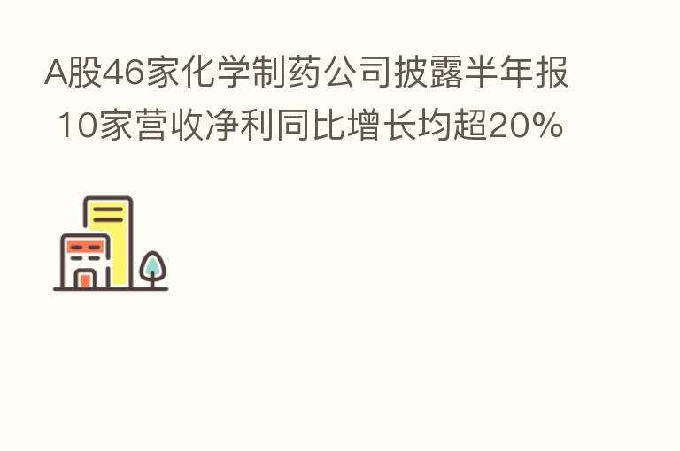 A股46家化学制药公司披露半年报 10家营收净利同比增长均超20%