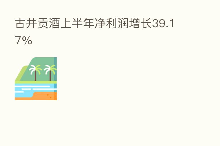 古井贡酒上半年净利润增长39.17%