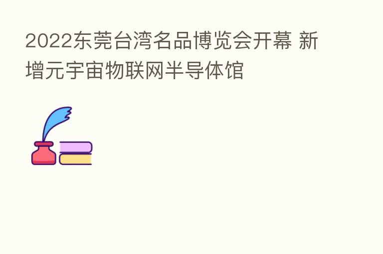 2022东莞台湾名品博览会开幕 新增元宇宙物联网半导体馆