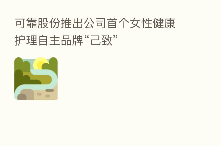 可靠股份推出公司首个女性健康护理自主品牌“己致”