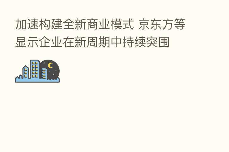 加速构建全新商业模式 京东方等显示企业在新周期中持续突围
