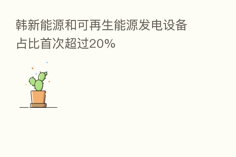 韩新能源和可再生能源发电设备占比首次超过20%