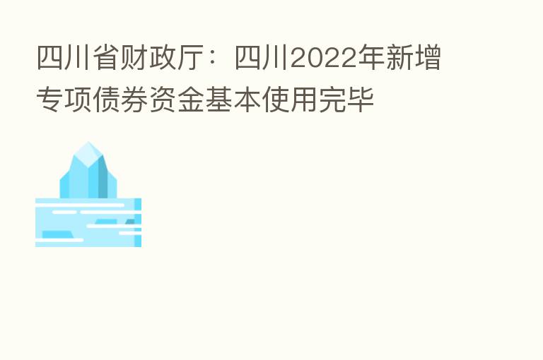 四川省财政厅：四川2022年新增专项债券资金基本使用完毕