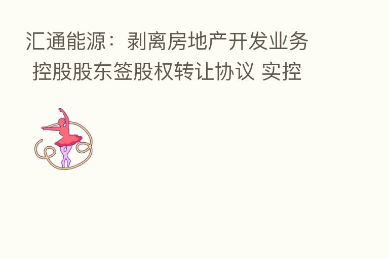 汇通能源：剥离房地产开发业务 控股股东签股权转让协议 实控人将变更为张毓强及张健侃 9月26日复牌