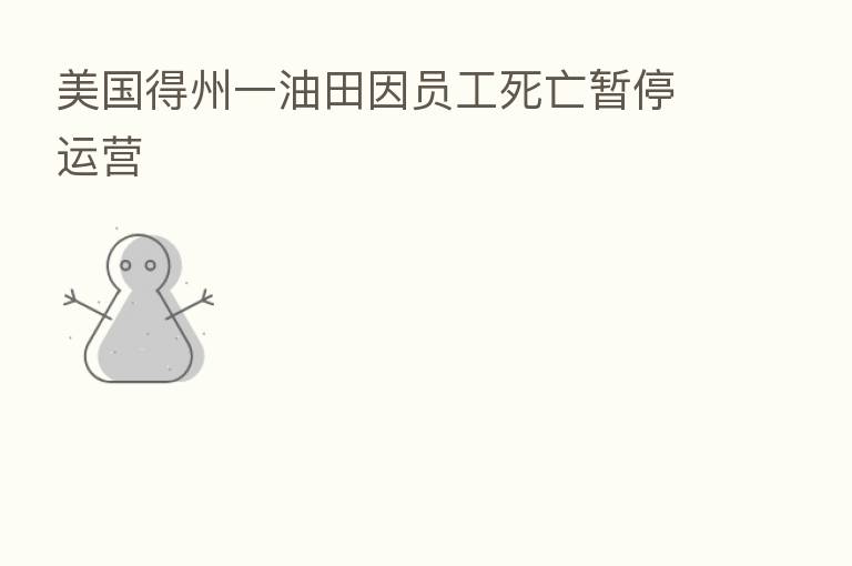 美国得州一油田因员工死亡暂停运营
