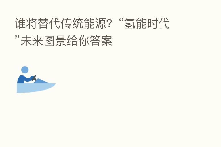 谁将替代传统能源？“氢能时代”未来图景给你答案