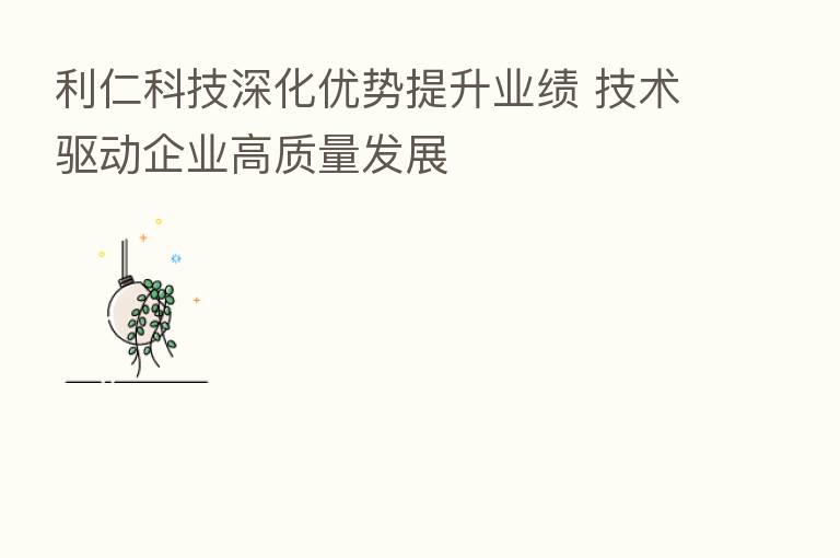 利仁科技深化优势提升业绩 技术驱动企业高质量发展