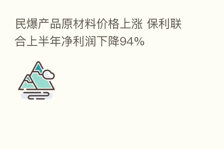 民爆产品原材料价格上涨 保利联合上半年净利润下降94%