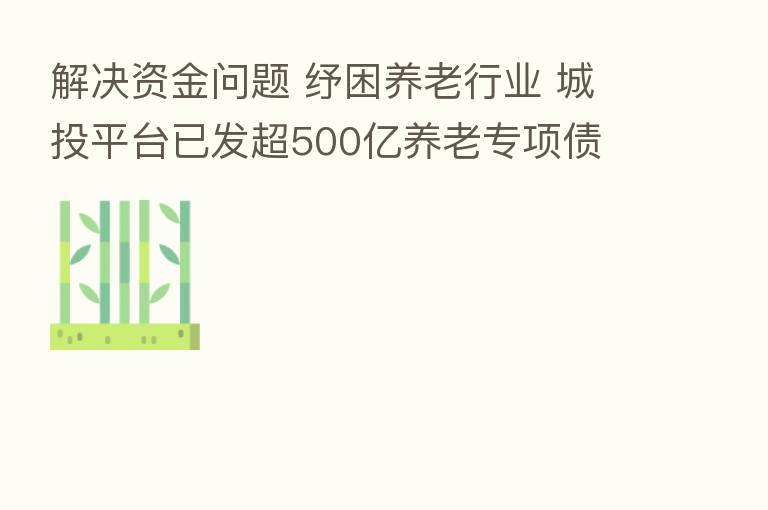 解决资金问题 纾困养老行业 城投平台已发超500亿养老专项债