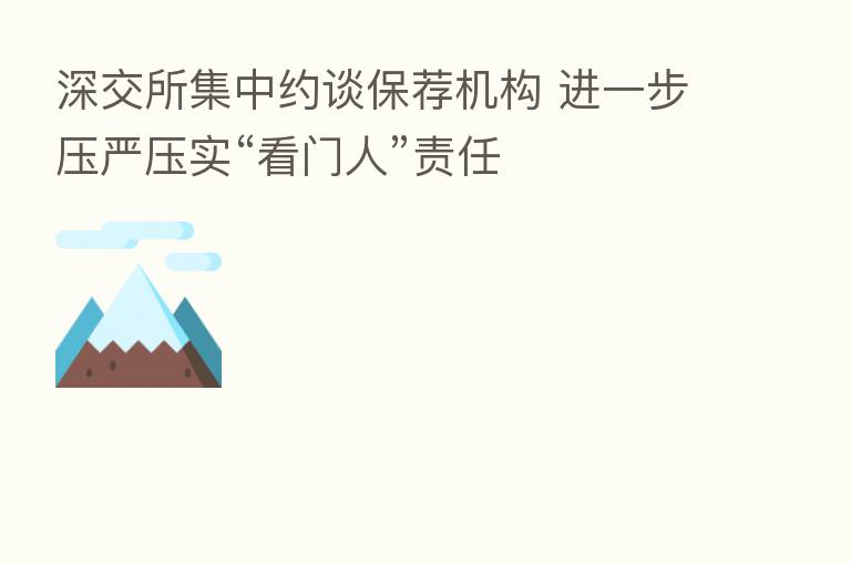深交所集中约谈保荐机构 进一步压严压实“看门人”责任