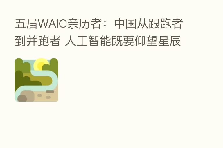 五届WAIC亲历者:中国从跟跑者到并跑者 人工智能既要仰望星辰大海也要脚踏实地