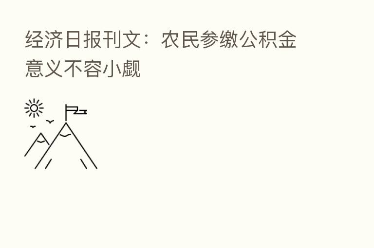 经济日报刊文:农民参缴公积金意义不容小觑