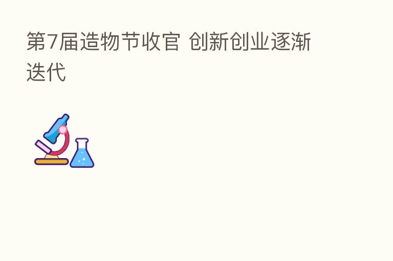    7届造物节收官 创新创业逐渐迭代