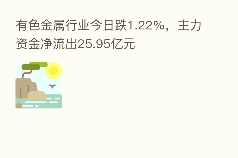 有色金属行业今日跌1.22%，主力资金净流出25.95亿元