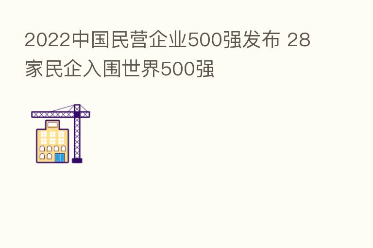2022中国民营企业500强发布 28家民企入围世界500强
