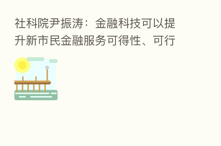 社科院尹振涛:金融科技可以提升新市民金融服务可得性、可行性、可控性