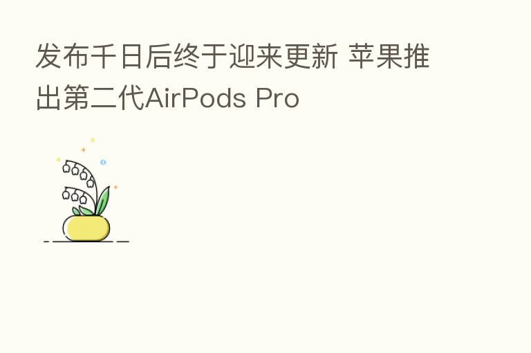 发布千日后终于迎来更新 苹果推出   二代AirPods Pro