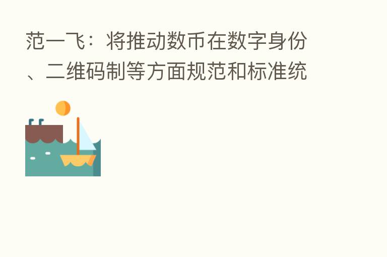 范一飞：将推动数币在数字身份、二维码制等方面规范和标准统一