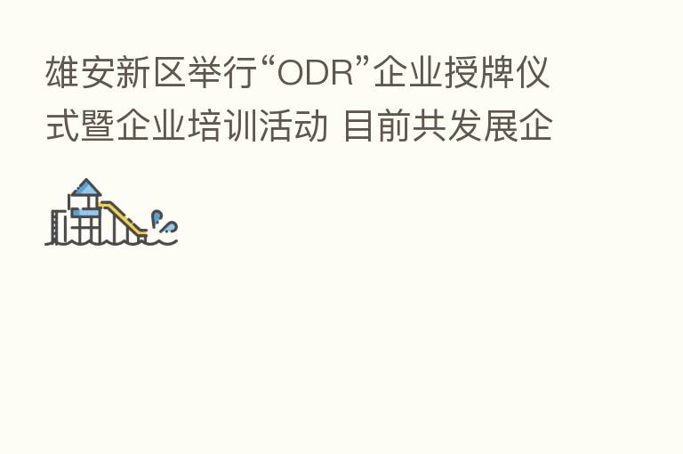 雄安新区举行“ODR”企业授牌仪式暨企业培训活动 目前共发展企业23家