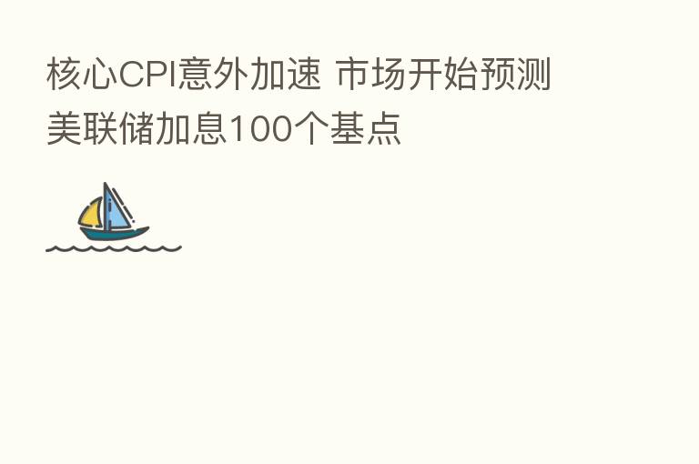 核心CPI意外加速 市场开始预测美联储加息100个基点