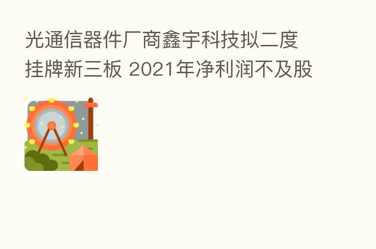 光通信器件厂商鑫宇科技拟二度挂牌新三板 2021年净利润不及股东对赌业绩的1/10