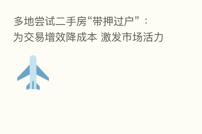 多地尝试二手房“带押过户” ：为交易增效降成本 激发市场活力