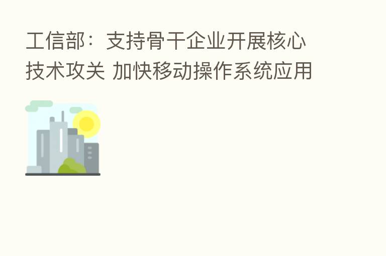 工信部：支持骨干企业开展核心技术攻关 加快移动操作系统应用推广