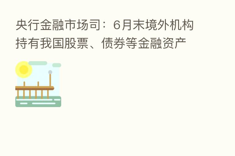 央行金融市场司：6月末境外机构持有我国股票、债券等金融资产较五年前增长1.7倍