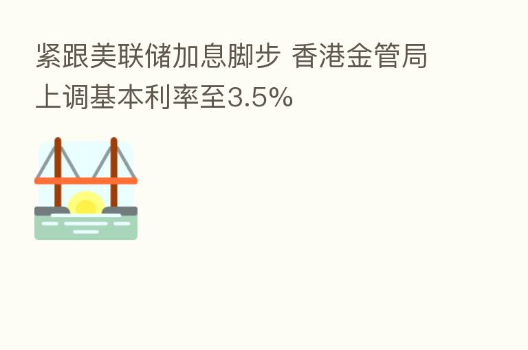 紧跟美联储加息脚步 香港金管局上调基本利率至3.5%