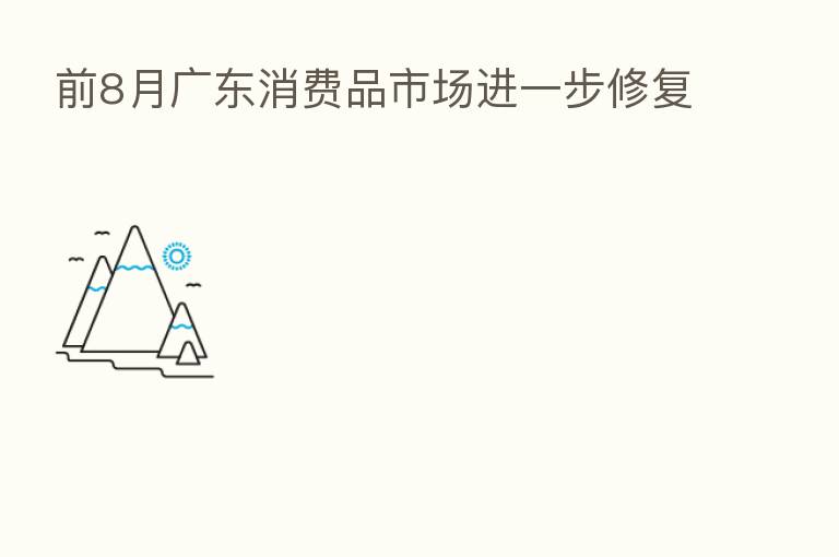 前8月广东消费品市场进一步修复