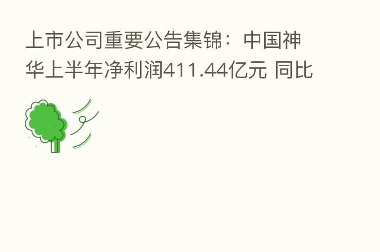 上市公司重要公告集锦：中国神华上半年净利润411.44亿元 同比增58.1%