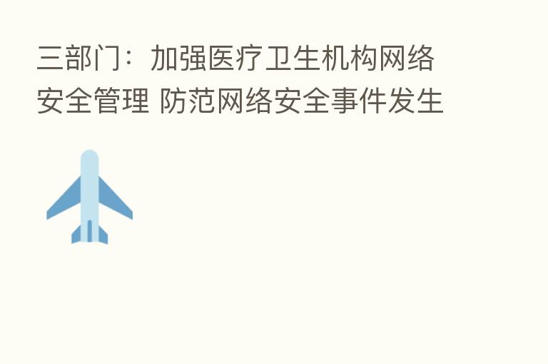 三部门:加强医疗卫生机构网络安全管理 防范网络安全事件发生