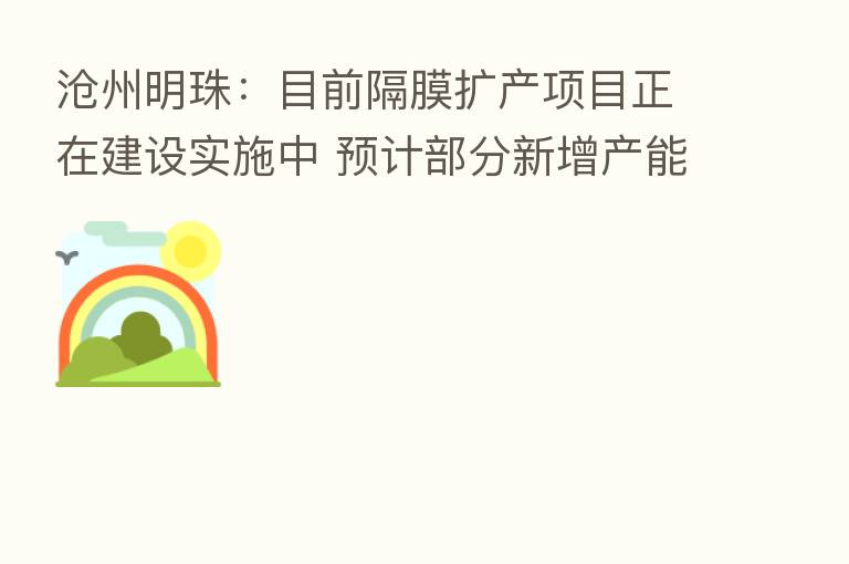 沧州明珠：目前隔膜扩产项目正在建设实施中 预计部分新增产能将在2023年得到释放