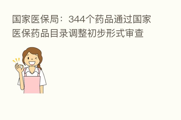 国家医保局:344个药品通过国家医保药品目录调整初步形式审查