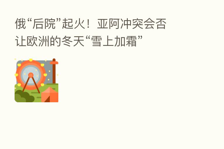 俄“后院”起火!亚阿冲突会否让欧洲的冬天“雪上加霜”